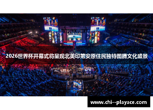 2026世界杯开幕式将呈现北美印第安原住民独特图腾文化盛景 2026世界杯开幕式将呈现北美印第安原住民独特图腾文化盛景