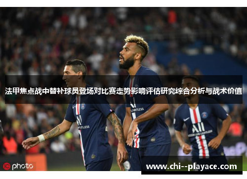 法甲焦点战中替补球员登场对比赛走势影响评估研究综合分析与战术价值 法甲焦点战中替补球员登场对比赛走势影响评估研究综合分析与战术价值