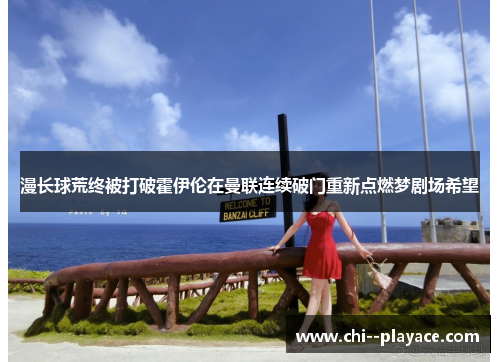 漫长球荒终被打破霍伊伦在曼联连续破门重新点燃梦剧场希望 漫长球荒终被打破霍伊伦在曼联连续破门重新点燃梦剧场希望